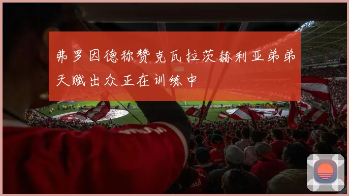 弗罗因德称赞克瓦拉茨赫利亚弟弟天赋出众正在训练中