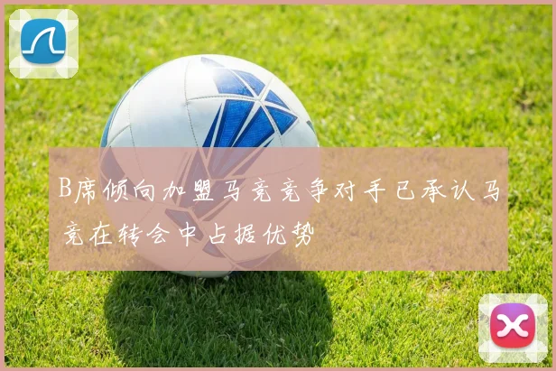 B席倾向加盟马竞竞争对手已承认马竞在转会中占据优势