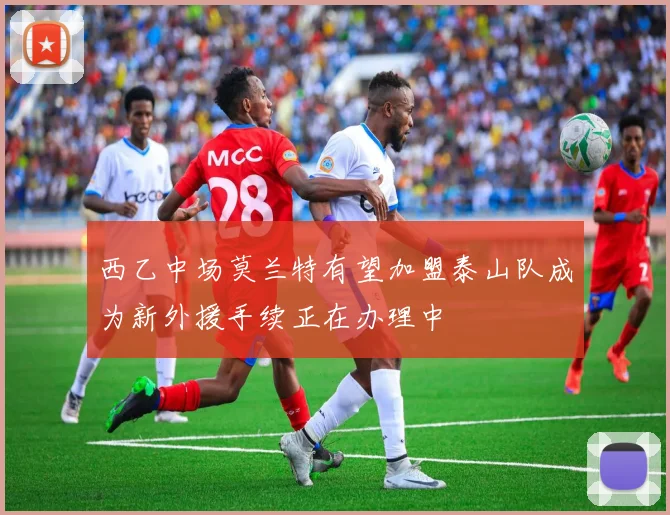 西乙中场莫兰特有望加盟泰山队成为新外援手续正在办理中