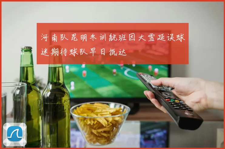 河南队昆明冬训航班因大雪延误球迷期待球队早日抵达
