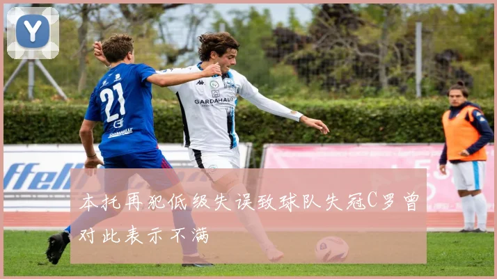 本托再犯低级失误致球队失冠C罗曾对此表示不满