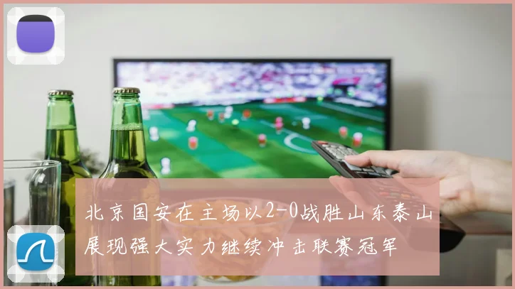 北京国安在主场以2-0战胜山东泰山展现强大实力继续冲击联赛冠军