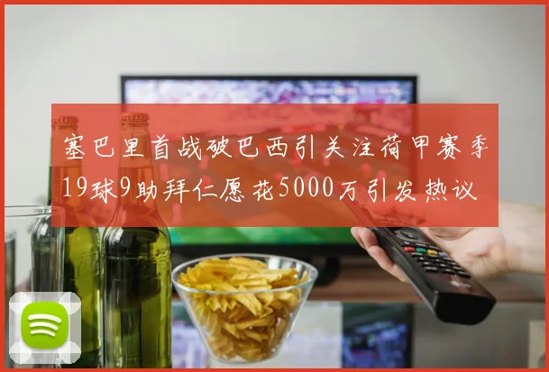 塞巴里首战破巴西引关注荷甲赛季19球9助拜仁愿花5000万引发热议