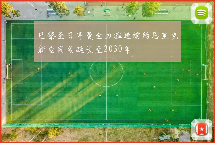 巴黎圣日耳曼全力推进续约恩里克新合同或延长至2030年