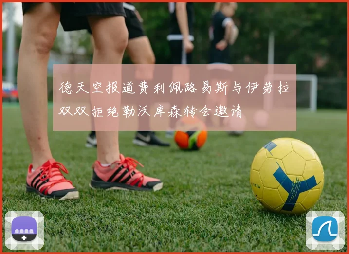 德天空报道费利佩路易斯与伊劳拉双双拒绝勒沃库森转会邀请