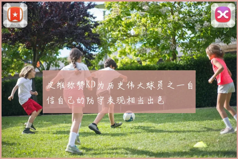 皮维称赞KD为历史伟大球员之一自信自己的防守表现相当出色