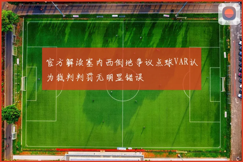 官方解读塞内西倒地争议点球VAR认为裁判判罚无明显错误