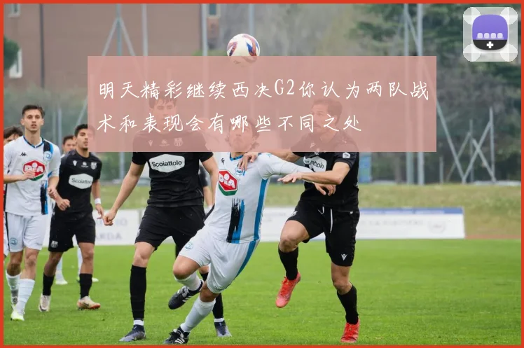 明天精彩继续西决G2你认为两队战术和表现会有哪些不同之处