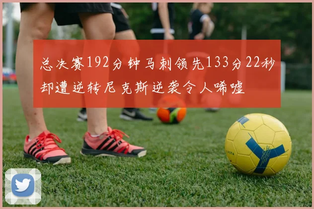 总决赛192分钟马刺领先133分22秒却遭逆转尼克斯逆袭令人唏嘘