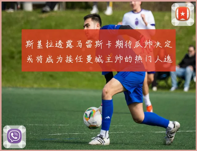 斯基拉透露马雷斯卡期待瓜帅决定或将成为接任曼城主帅的热门人选