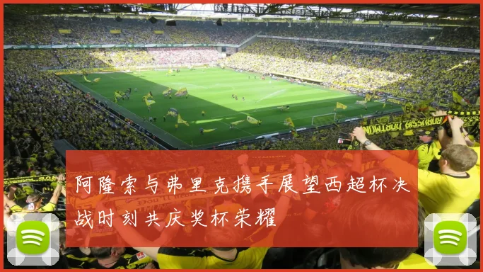 阿隆索与弗里克携手展望西超杯决战时刻共庆奖杯荣耀