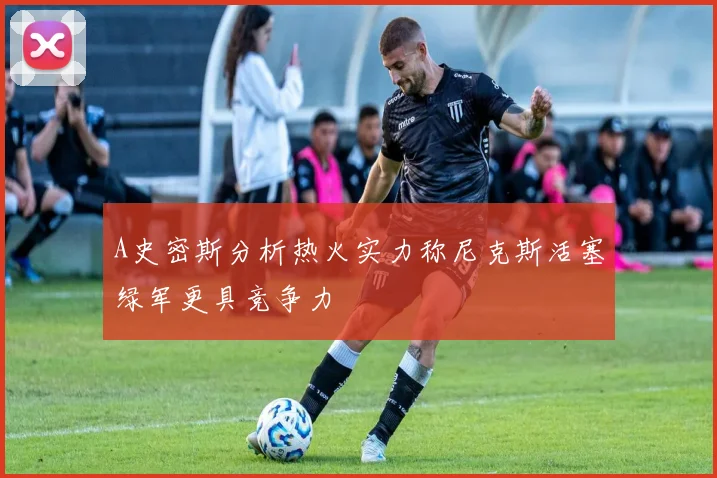 A史密斯分析热火实力称尼克斯活塞绿军更具竞争力