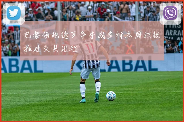 巴黎领跑德罗争夺战多特本周积极推进交易进程
