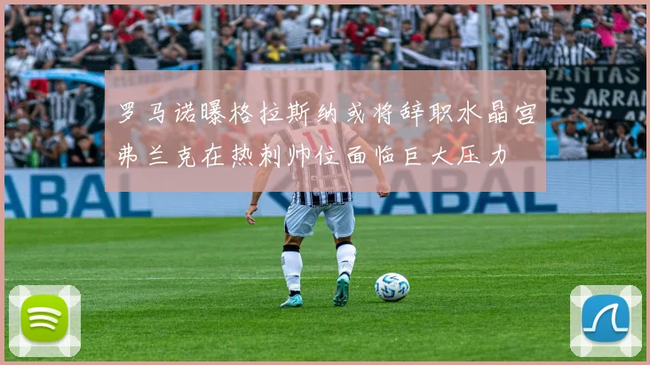 罗马诺曝格拉斯纳或将辞职水晶宫弗兰克在热刺帅位面临巨大压力