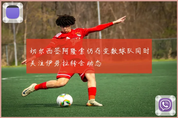 切尔西签阿隆索仍存变数球队同时关注伊劳拉转会动态