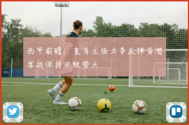 西甲前瞻：皇马主场力争反弹黄潜客战保持不败势头