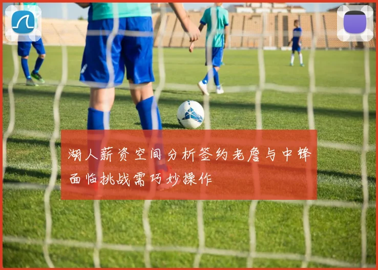 湖人薪资空间分析签约老詹与中锋面临挑战需巧妙操作