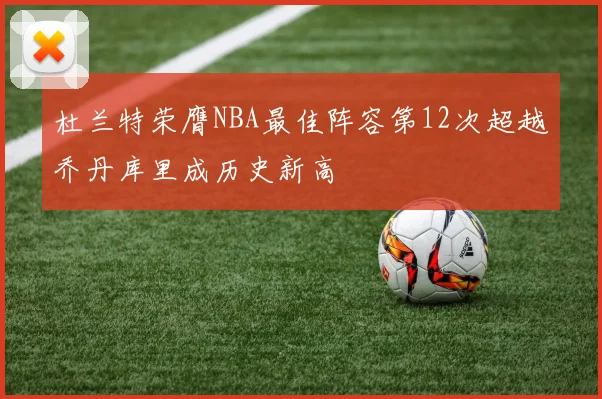 杜兰特荣膺NBA最佳阵容第12次超越乔丹库里成历史新高