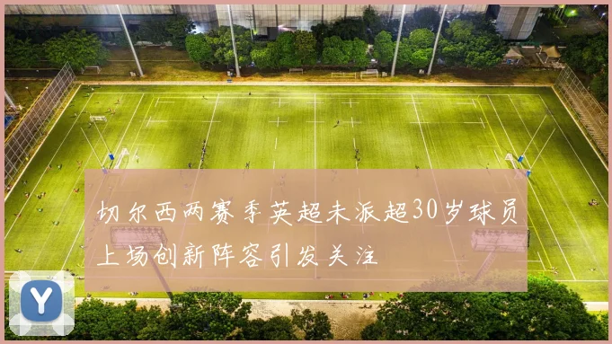 切尔西两赛季英超未派超30岁球员上场创新阵容引发关注