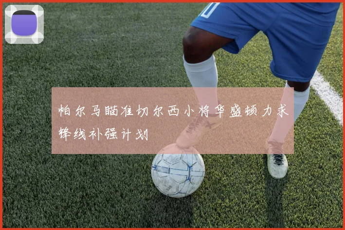 帕尔马瞄准切尔西小将华盛顿力求锋线补强计划