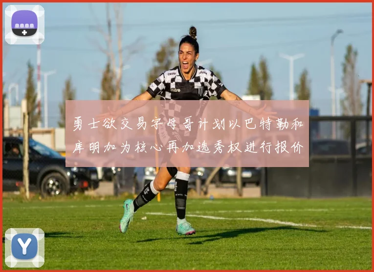 勇士欲交易字母哥计划以巴特勒和库明加为核心再加选秀权进行报价