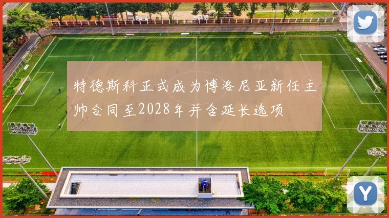 特德斯科正式成为博洛尼亚新任主帅合同至2028年并含延长选项