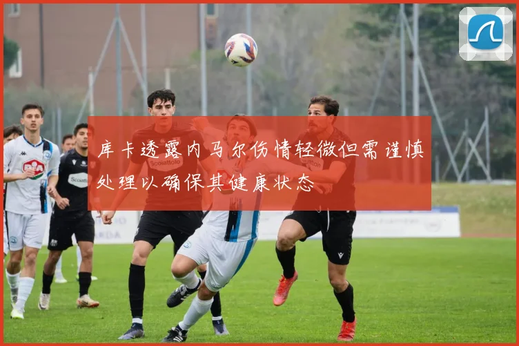 库卡透露内马尔伤情轻微但需谨慎处理以确保其健康状态